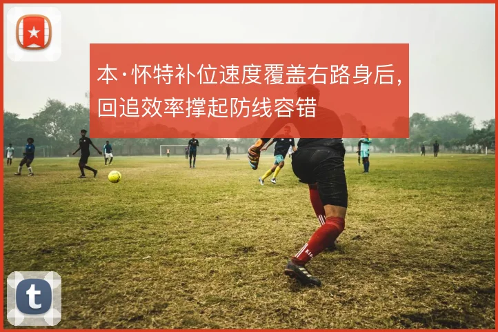 本·怀特补位速度覆盖右路身后，回追效率撑起防线容错