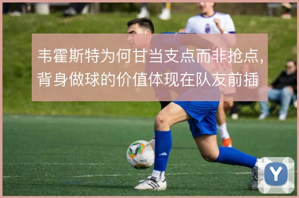 韦霍斯特为何甘当支点而非抢点，背身做球的价值体现在队友前插