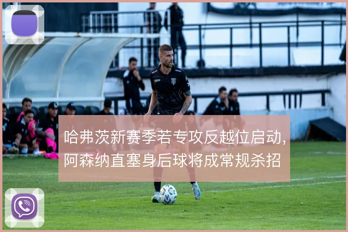 哈弗茨新赛季若专攻反越位启动，阿森纳直塞身后球将成常规杀招