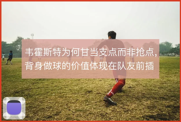 韦霍斯特为何甘当支点而非抢点，背身做球的价值体现在队友前插