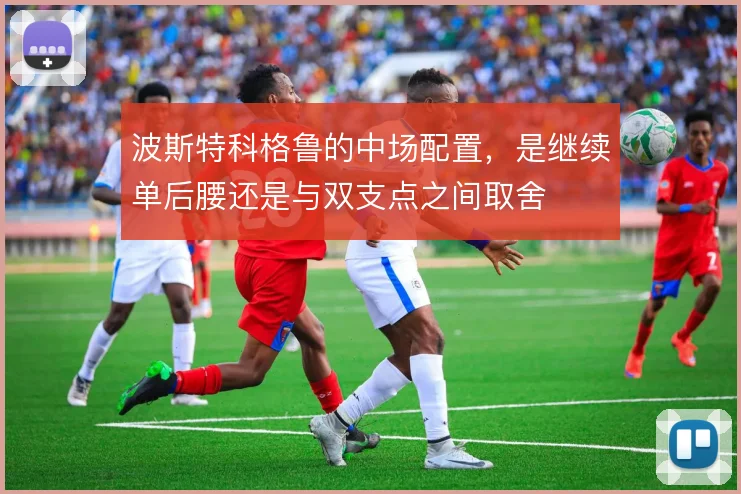 波斯特科格鲁的中场配置,是继续单后腰还是与双支点之间取舍