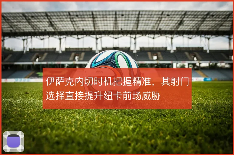 伊萨克内切时机把握精准，其射门选择直接提升纽卡前场威胁