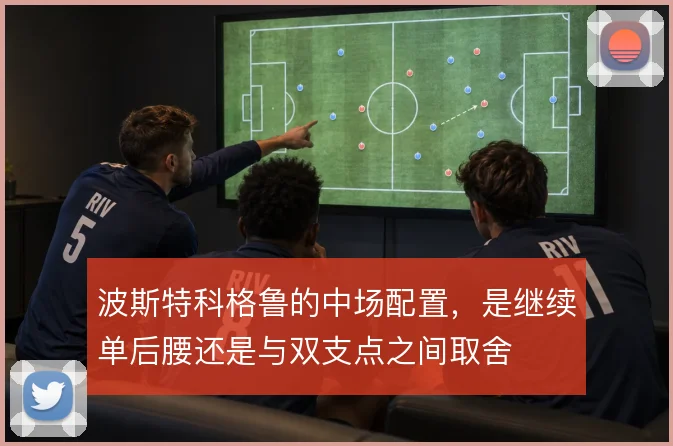 波斯特科格鲁的中场配置,是继续单后腰还是与双支点之间取舍