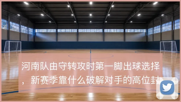 河南队由守转攻时第一脚出球选择，新赛季靠什么破解对手的高位封锁