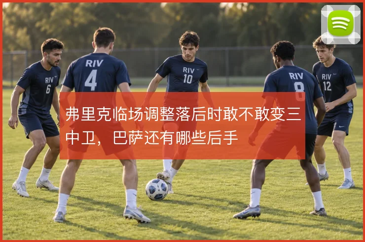 弗里克临场调整落后时敢不敢变三中卫,巴萨还有哪些后手
