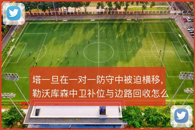 塔一旦在一对一防守中被迫横移，勒沃库森中卫补位与边路回收怎么联动