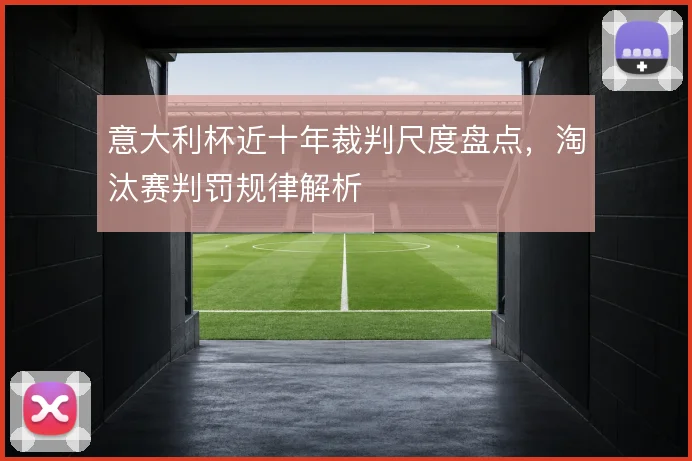 意大利杯近十年裁判尺度盘点,淘汰赛判罚规律解析