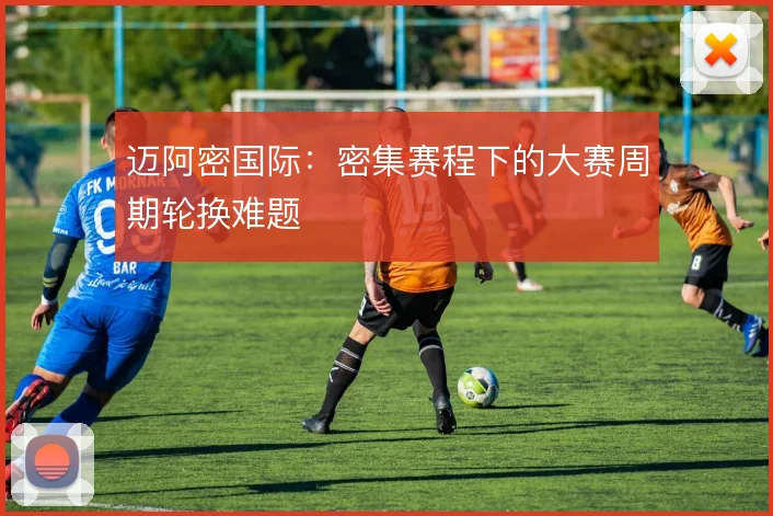 迈阿密国际:密集赛程下的大赛周期轮换难题