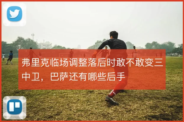 弗里克临场调整落后时敢不敢变三中卫,巴萨还有哪些后手