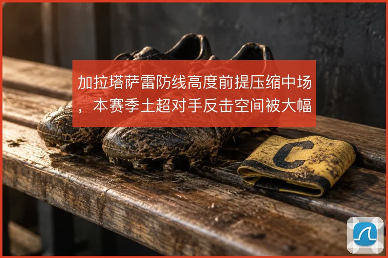加拉塔萨雷防线高度前提压缩中场,本赛季土超对手反击空间被大幅限制