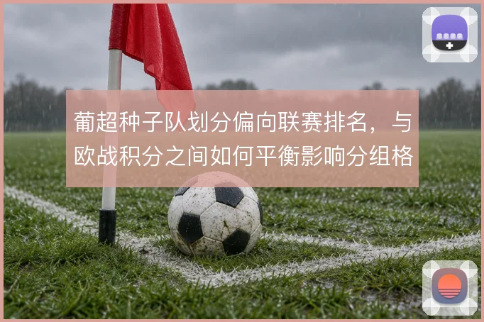 葡超种子队划分偏向联赛排名，与欧战积分之间如何平衡影响分组格局