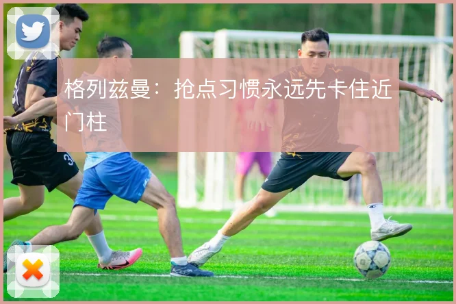 格列兹曼:抢点习惯永远先卡住近门柱