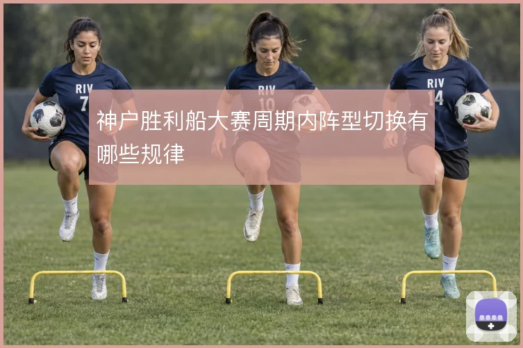 神户胜利船大赛周期内阵型切换有哪些规律