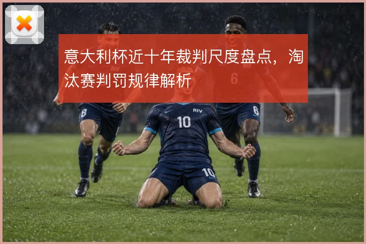 意大利杯近十年裁判尺度盘点,淘汰赛判罚规律解析
