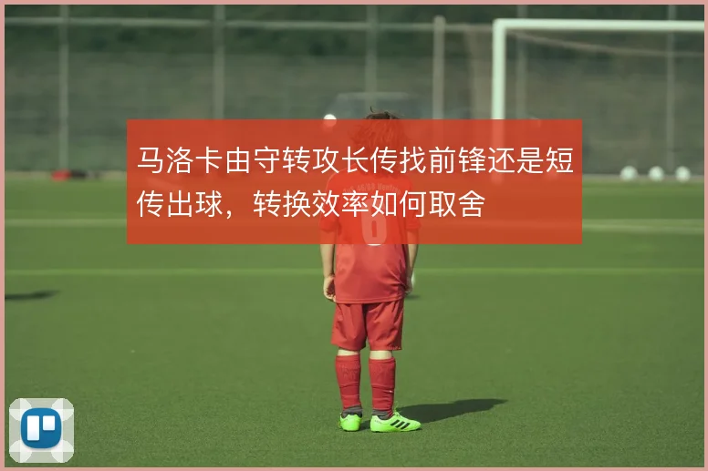 马洛卡由守转攻长传找前锋还是短传出球，转换效率如何取舍
