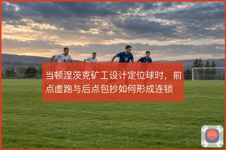 当顿涅茨克矿工设计定位球时,前点虚跑与后点包抄如何形成连锁