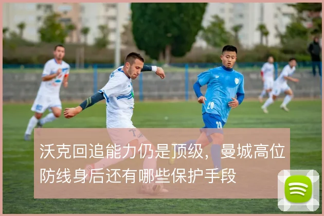 沃克回追能力仍是顶级，曼城高位防线身后还有哪些保护手段
