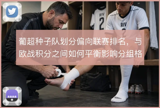 葡超种子队划分偏向联赛排名，与欧战积分之间如何平衡影响分组格局