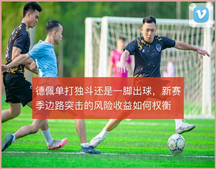 德佩单打独斗还是一脚出球，新赛季边路突击的风险收益如何权衡