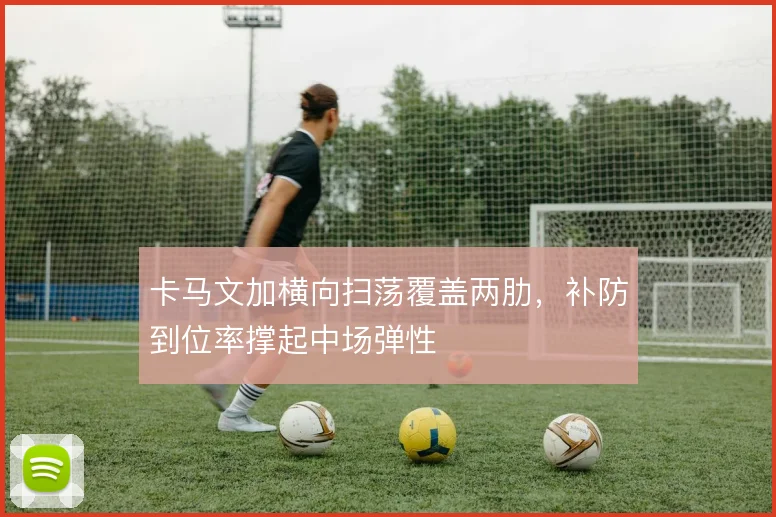 卡马文加横向扫荡覆盖两肋,补防到位率撑起中场弹性