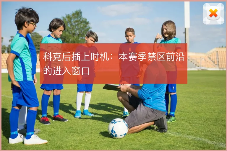 科克后插上时机:本赛季禁区前沿的进入窗口