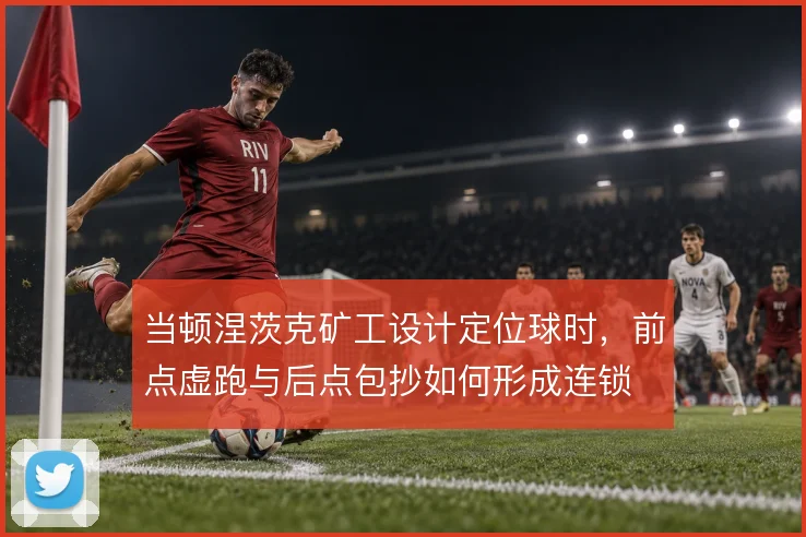 当顿涅茨克矿工设计定位球时，前点虚跑与后点包抄如何形成连锁