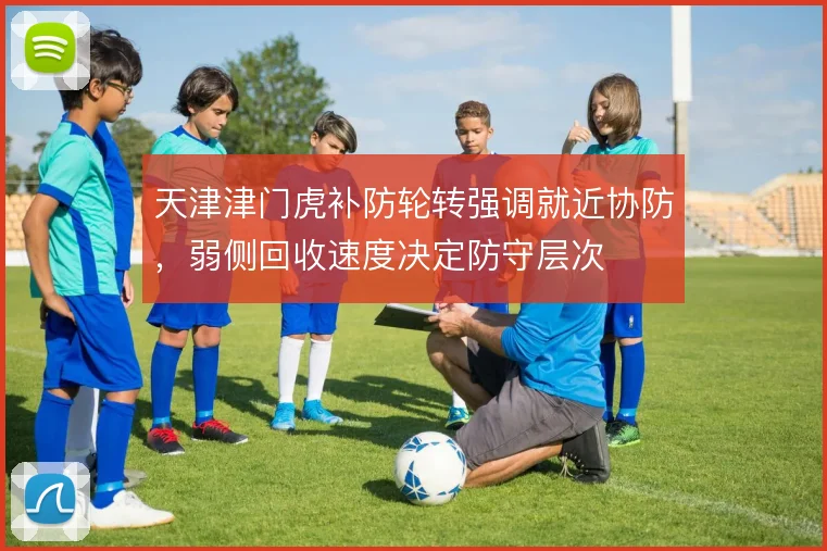 天津津门虎补防轮转强调就近协防，弱侧回收速度决定防守层次