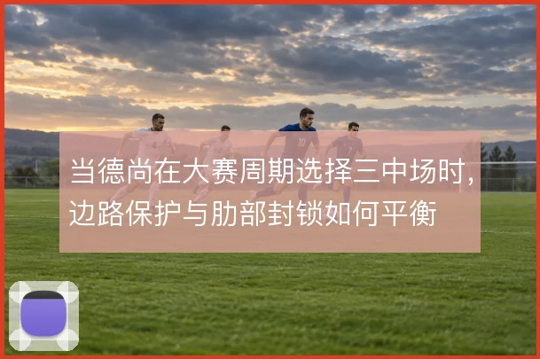 当德尚在大赛周期选择三中场时，边路保护与肋部封锁如何平衡