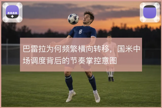 巴雷拉为何频繁横向转移，国米中场调度背后的节奏掌控意图