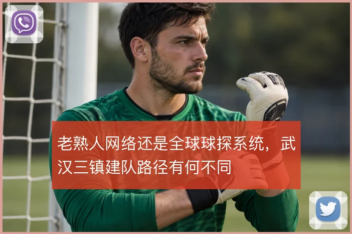 老熟人网络还是全球球探系统,武汉三镇建队路径有何不同