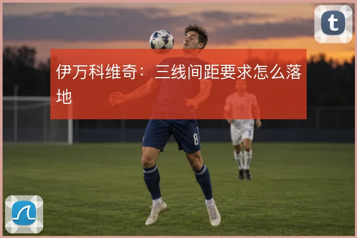 伊万科维奇:三线间距要求怎么落地