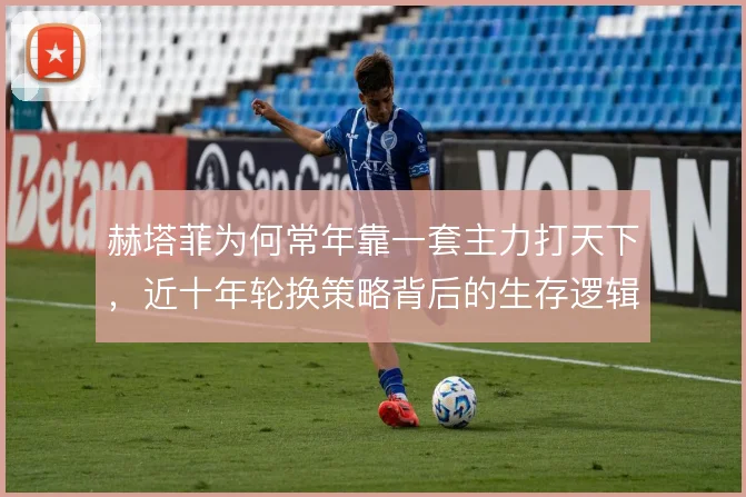 赫塔菲为何常年靠一套主力打天下,近十年轮换策略背后的生存逻辑