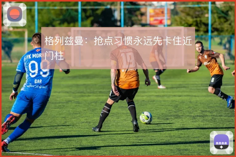 格列兹曼:抢点习惯永远先卡住近门柱