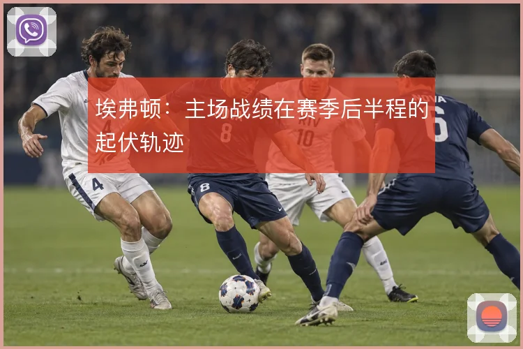埃弗顿:主场战绩在赛季后半程的起伏轨迹