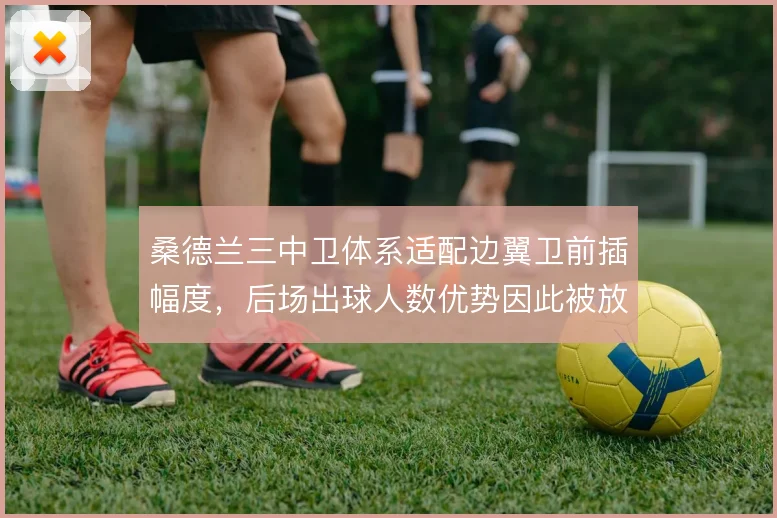 桑德兰三中卫体系适配边翼卫前插幅度,后场出球人数优势因此被放大