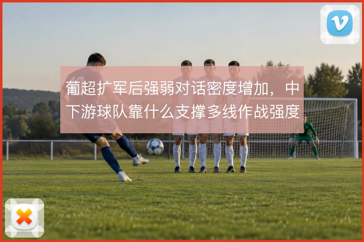 葡超扩军后强弱对话密度增加,中下游球队靠什么支撑多线作战强度