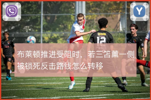 布莱顿推进受阻时，若三笘薰一侧被锁死反击路线怎么转移