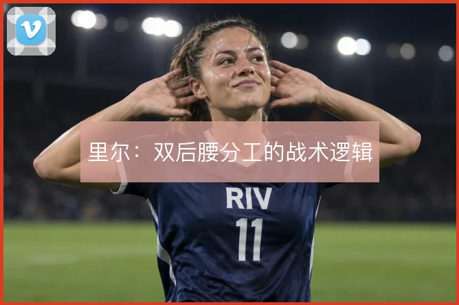 里尔:双后腰分工的战术逻辑
