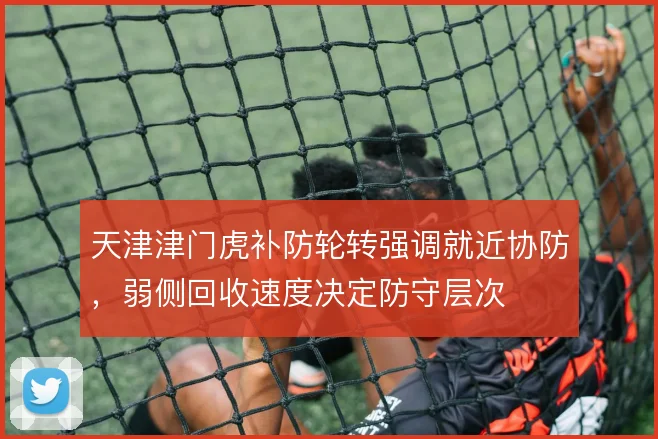 天津津门虎补防轮转强调就近协防，弱侧回收速度决定防守层次