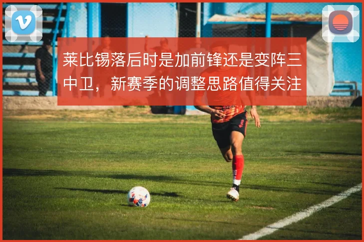 莱比锡落后时是加前锋还是变阵三中卫，新赛季的调整思路值得关注