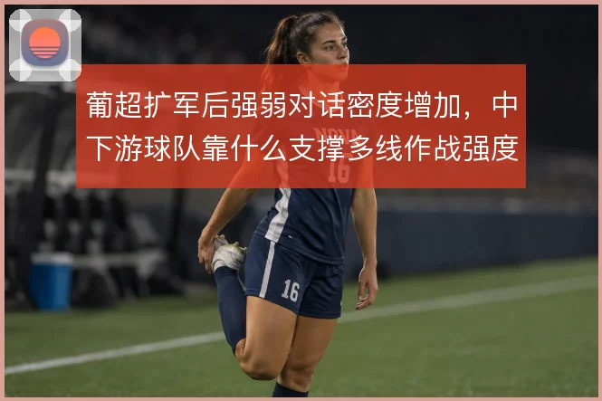 葡超扩军后强弱对话密度增加,中下游球队靠什么支撑多线作战强度