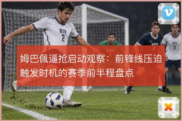 姆巴佩逼抢启动观察：前锋线压迫触发时机的赛季前半程盘点