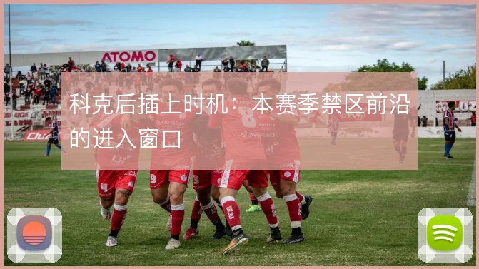 科克后插上时机:本赛季禁区前沿的进入窗口