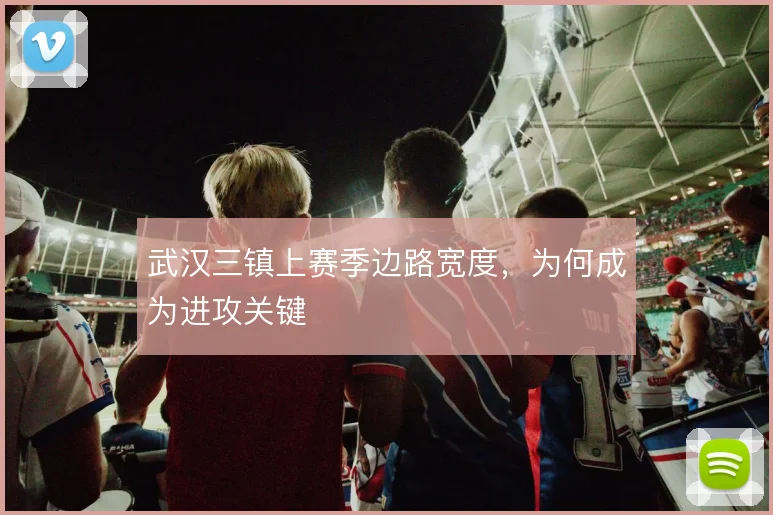 武汉三镇上赛季边路宽度,为何成为进攻关键
