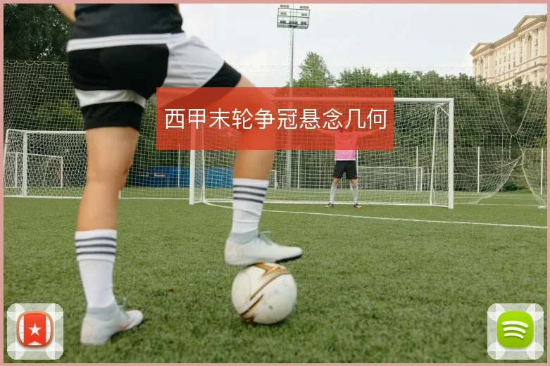 西甲末轮争冠悬念几何