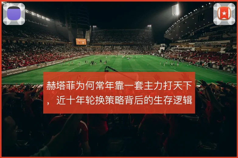 赫塔菲为何常年靠一套主力打天下，近十年轮换策略背后的生存逻辑