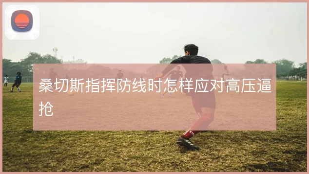 桑切斯指挥防线时怎样应对高压逼抢