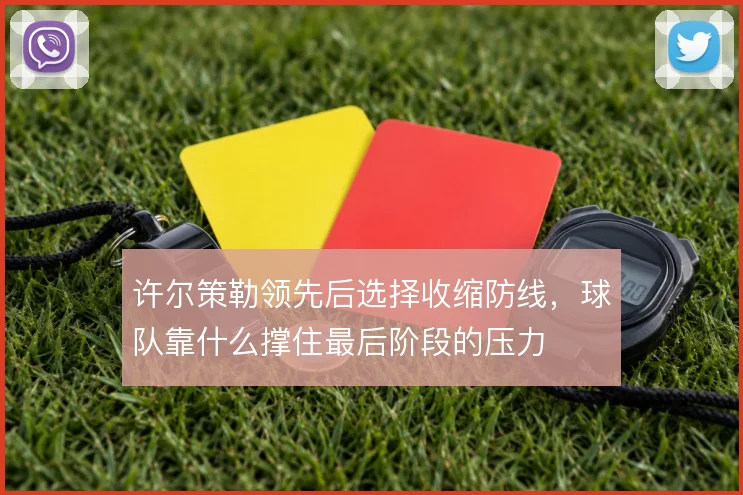 许尔策勒领先后选择收缩防线，球队靠什么撑住最后阶段的压力
