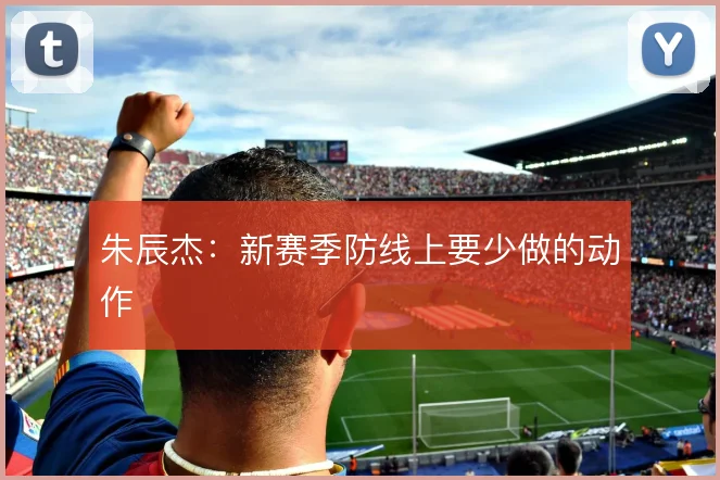 朱辰杰:新赛季防线上要少做的动作