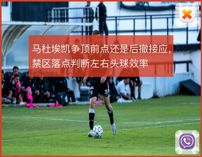 马杜埃凯争顶前点还是后撤接应,禁区落点判断左右头球效率
